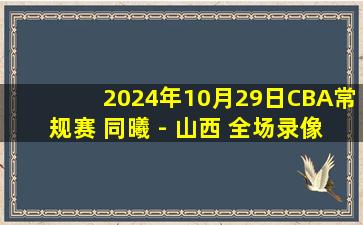 2024年10月29日CBA常规赛 同曦 - 山西 全场录像